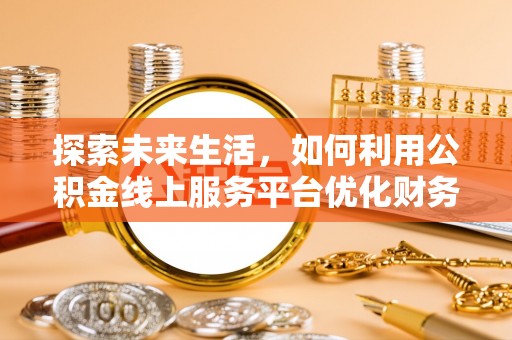 皇姑探索未来生活，如何利用公积金线上服务平台优化财务管理