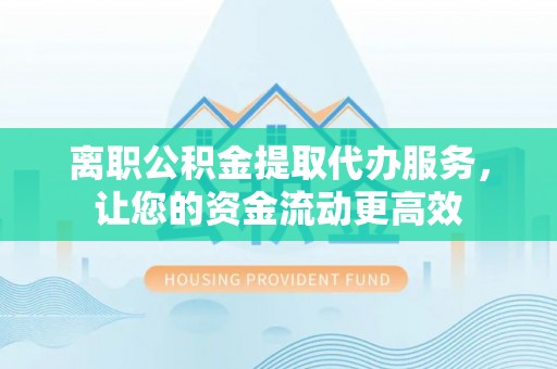 皇姑离职公积金提取代办服务，让您的资金流动更高效