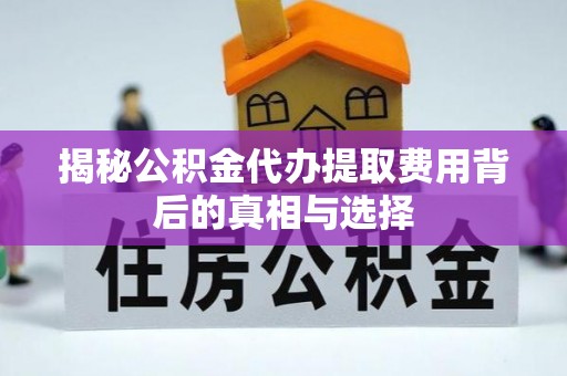 皇姑揭秘公积金代办提取费用背后的真相与选择