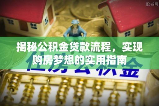 皇姑揭秘公积金贷款流程，实现购房梦想的实用指南