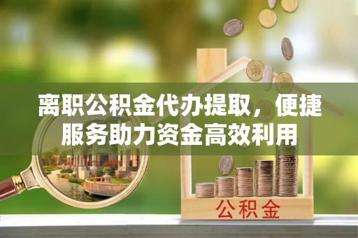 皇姑离职公积金代办提取，便捷服务助力资金高效利用