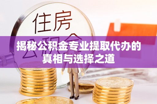 皇姑揭秘公积金专业提取代办的真相与选择之道