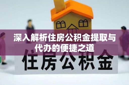 皇姑深入解析住房公积金提取与代办的便捷之道