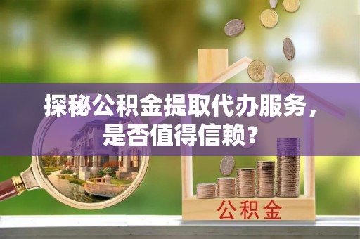 皇姑探秘公积金提取代办服务，是否值得信赖？