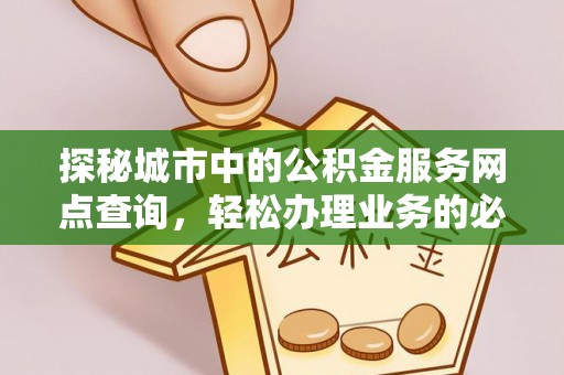 皇姑探秘城市中的公积金服务网点查询，轻松办理业务的必备指南