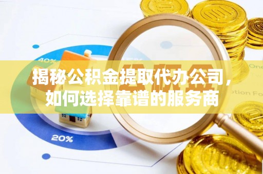 皇姑揭秘公积金提取代办公司，如何选择靠谱的服务商