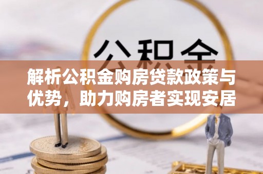 皇姑解析公积金购房贷款政策与优势，助力购房者实现安居梦想