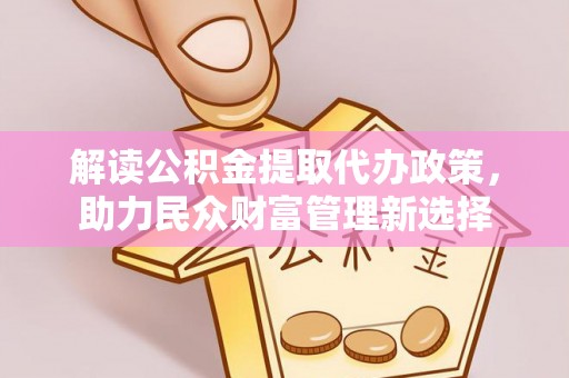 皇姑解读公积金提取代办政策，助力民众财富管理新选择