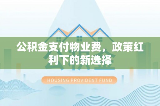 皇姑公积金支付物业费，政策红利下的新选择