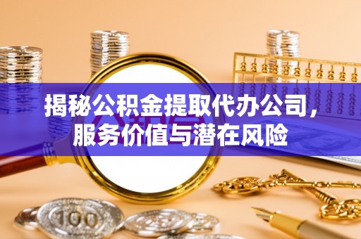 皇姑揭秘公积金提取代办公司，服务价值与潜在风险
