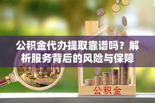 皇姑公积金代办提取靠谱吗？解析服务背后的风险与保障