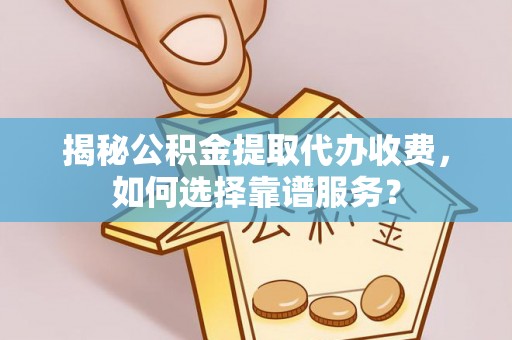 皇姑揭秘公积金提取代办收费，如何选择靠谱服务？