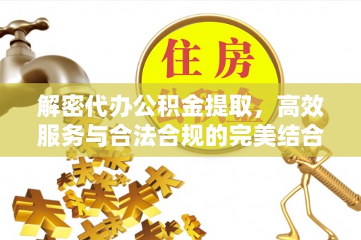皇姑解密代办公积金提取，高效服务与合法合规的完美结合