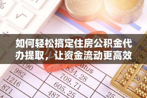 皇姑如何轻松搞定住房公积金代办提取，让资金流动更高效