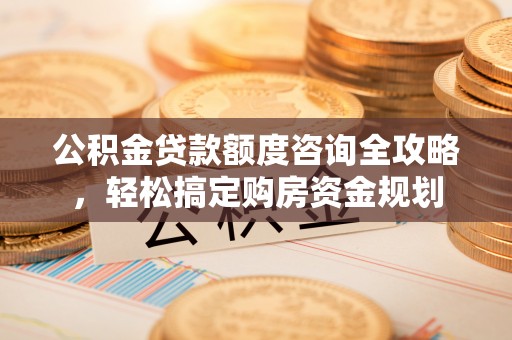 皇姑公积金贷款额度咨询全攻略，轻松搞定购房资金规划
