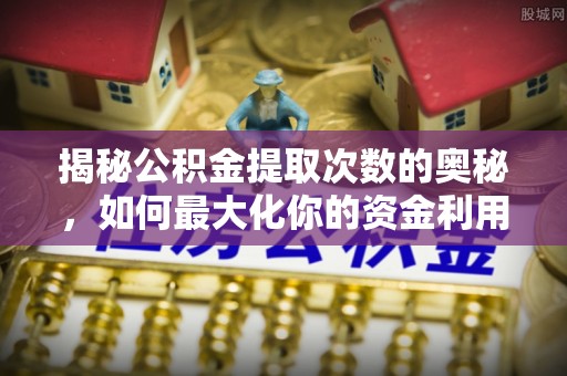 皇姑揭秘公积金提取次数的奥秘，如何最大化你的资金利用？