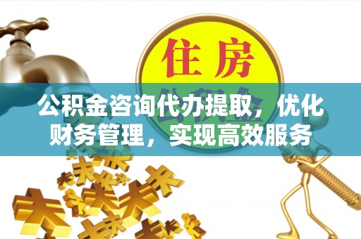 皇姑公积金咨询代办提取，优化财务管理，实现高效服务