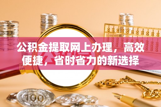 皇姑公积金提取网上办理，高效便捷，省时省力的新选择