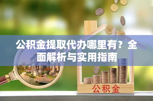 皇姑公积金提取代办哪里有？全面解析与实用指南