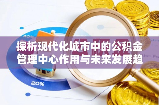 皇姑探析现代化城市中的公积金管理中心作用与未来发展趋势