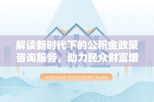皇姑解读新时代下的公积金政策咨询服务，助力民众财富增值与安居梦想
