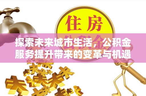 皇姑探索未来城市生活，公积金服务提升带来的变革与机遇