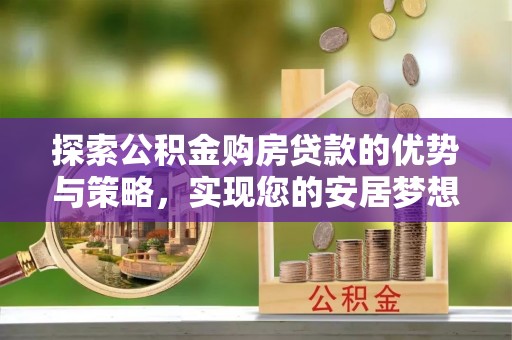 皇姑探索公积金购房贷款的优势与策略，实现您的安居梦想