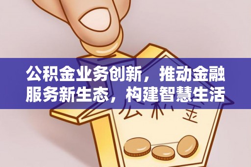 皇姑公积金业务创新，推动金融服务新生态，构建智慧生活新未来