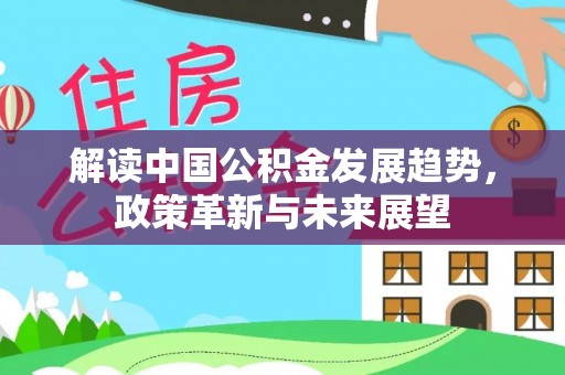 皇姑解读中国公积金发展趋势，政策革新与未来展望