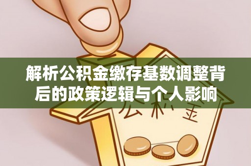 皇姑解析公积金缴存基数调整背后的政策逻辑与个人影响
