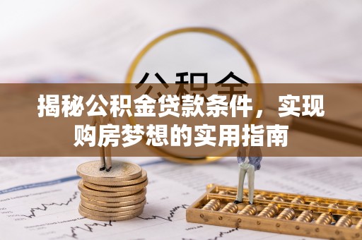 皇姑揭秘公积金贷款条件，实现购房梦想的实用指南