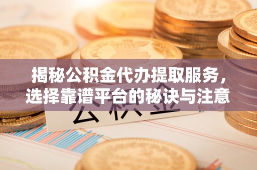 皇姑揭秘公积金代办提取服务，选择靠谱平台的秘诀与注意事项