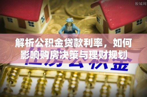 皇姑解析公积金贷款利率，如何影响购房决策与理财规划