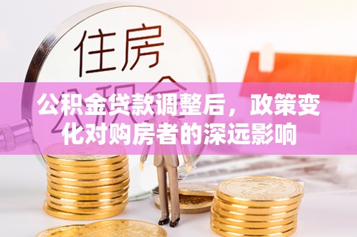 皇姑公积金贷款调整后，政策变化对购房者的深远影响