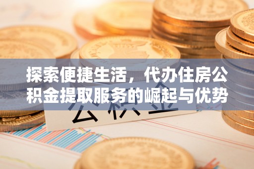 皇姑探索便捷生活，代办住房公积金提取服务的崛起与优势