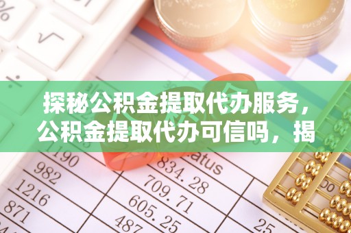 皇姑探秘公积金提取代办服务，公积金提取代办可信吗，揭秘真相与选择指南