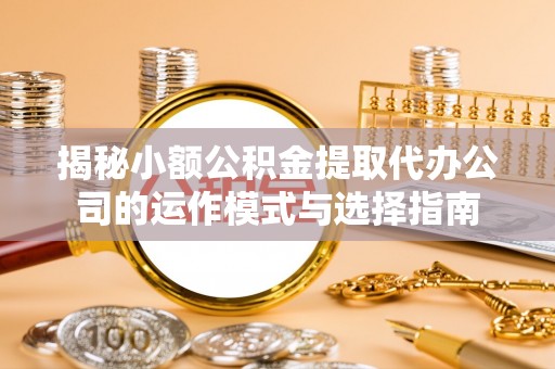 皇姑揭秘小额公积金提取代办公司的运作模式与选择指南