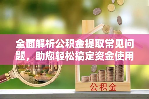 皇姑全面解析公积金提取常见问题，助您轻松搞定资金使用