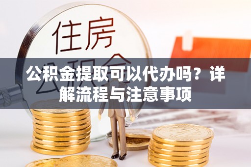 皇姑公积金提取可以代办吗？详解流程与注意事项