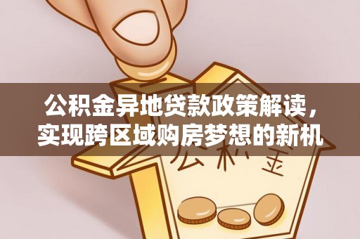 皇姑公积金异地贷款政策解读，实现跨区域购房梦想的新机遇