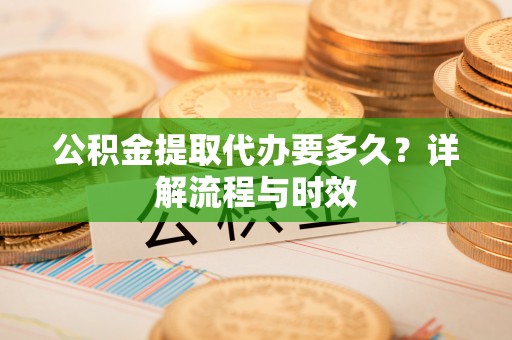 皇姑公积金提取代办要多久？详解流程与时效