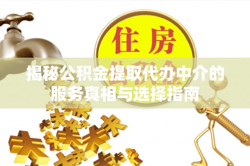 皇姑揭秘公积金提取代办中介的服务真相与选择指南