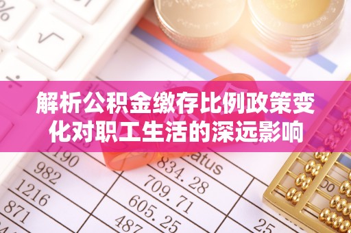 皇姑解析公积金缴存比例政策变化对职工生活的深远影响