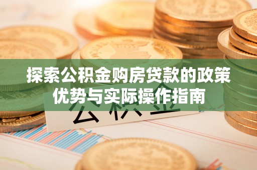 皇姑探索公积金购房贷款的政策优势与实际操作指南