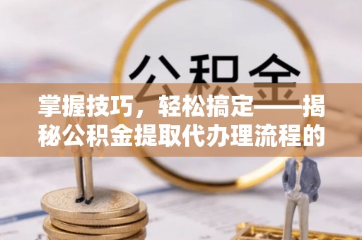 皇姑掌握技巧，轻松搞定——揭秘公积金提取代办理流程的关键步骤