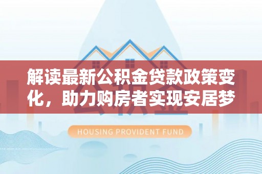 皇姑解读最新公积金贷款政策变化，助力购房者实现安居梦想