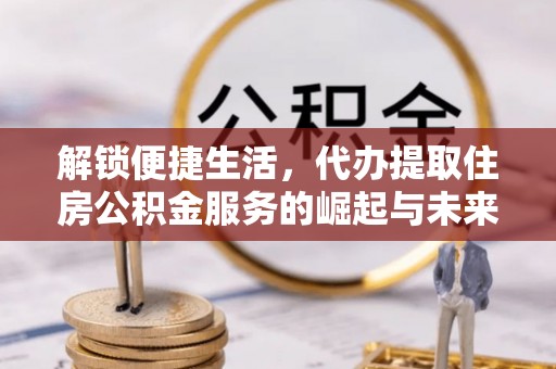 皇姑解锁便捷生活，代办提取住房公积金服务的崛起与未来
