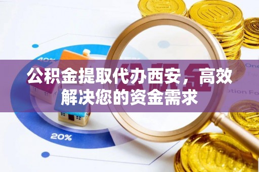 皇姑公积金提取代办西安，高效解决您的资金需求