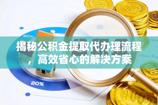 皇姑揭秘公积金提取代办理流程，高效省心的解决方案