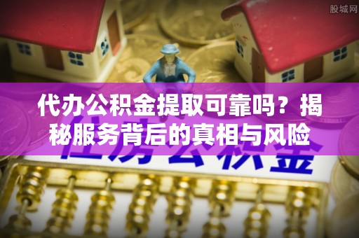 皇姑代办公积金提取可靠吗？揭秘服务背后的真相与风险